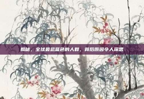 揭秘，全球最忌蓝色的人群，背后原因令人深思