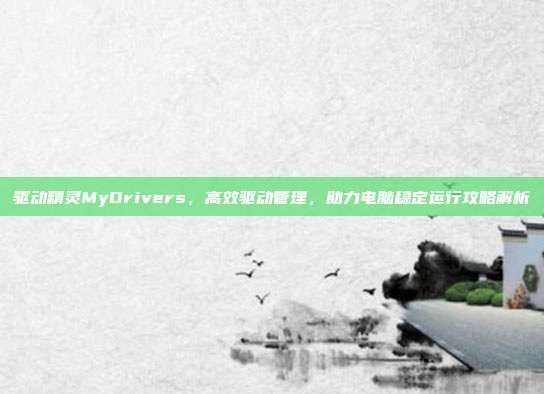 驱动精灵MyDrivers，高效驱动管理，助力电脑稳定运行攻略解析