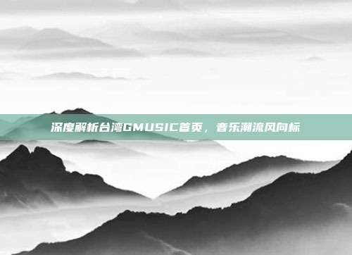 深度解析台湾GMUSIC首页，音乐潮流风向标