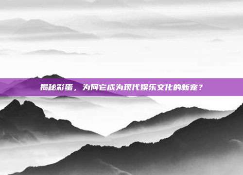 揭秘彩蛋，为何它成为现代娱乐文化的新宠？